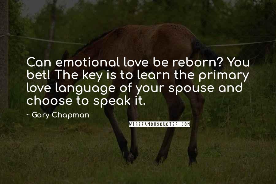 Gary Chapman Quotes: Can emotional love be reborn? You bet! The key is to learn the primary love language of your spouse and choose to speak it.