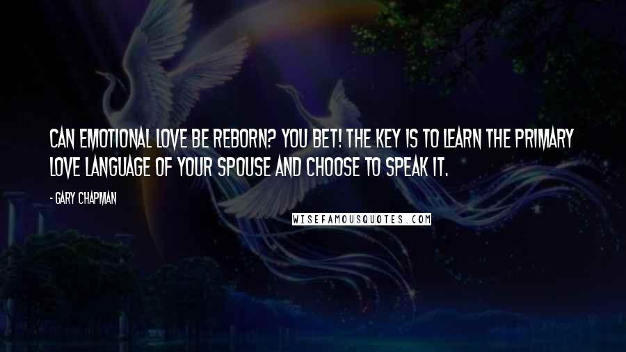 Gary Chapman Quotes: Can emotional love be reborn? You bet! The key is to learn the primary love language of your spouse and choose to speak it.