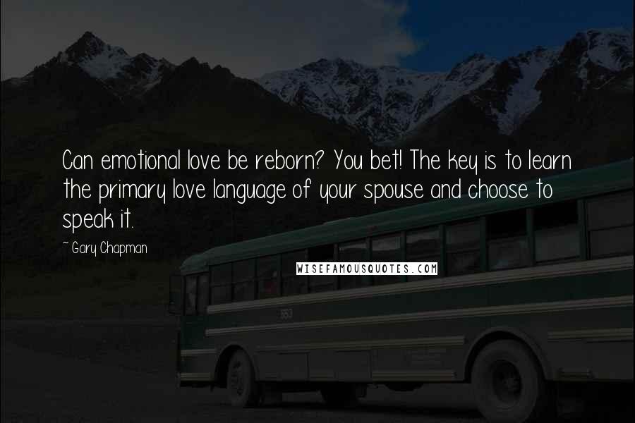 Gary Chapman Quotes: Can emotional love be reborn? You bet! The key is to learn the primary love language of your spouse and choose to speak it.