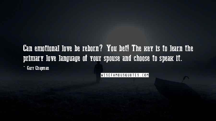 Gary Chapman Quotes: Can emotional love be reborn? You bet! The key is to learn the primary love language of your spouse and choose to speak it.