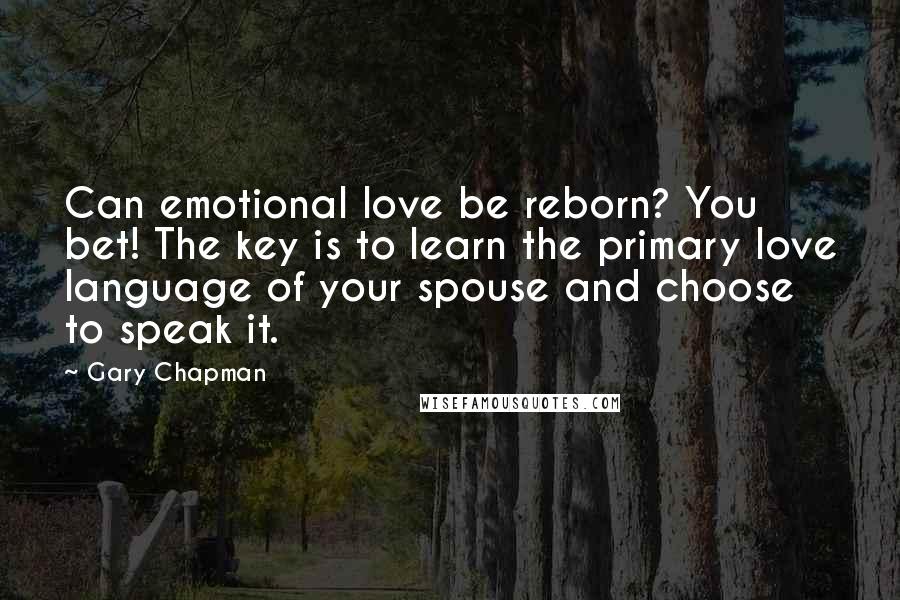 Gary Chapman Quotes: Can emotional love be reborn? You bet! The key is to learn the primary love language of your spouse and choose to speak it.