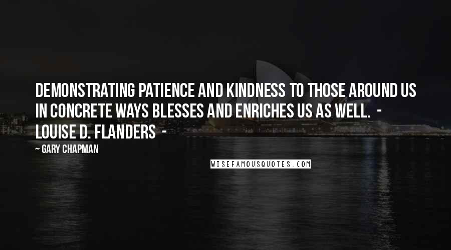 Gary Chapman Quotes: Demonstrating patience and kindness to those around us in concrete ways blesses and enriches us as well. - Louise D. Flanders -