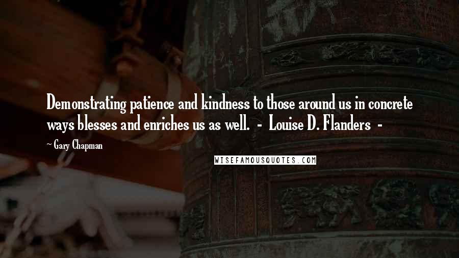 Gary Chapman Quotes: Demonstrating patience and kindness to those around us in concrete ways blesses and enriches us as well.  -  Louise D. Flanders  - 