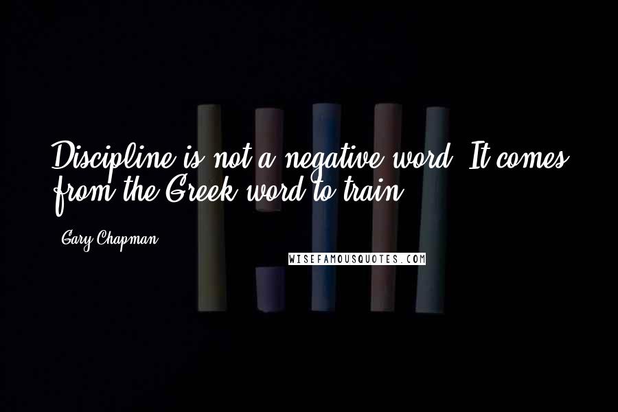 Gary Chapman Quotes: Discipline is not a negative word. It comes from the Greek word to train.