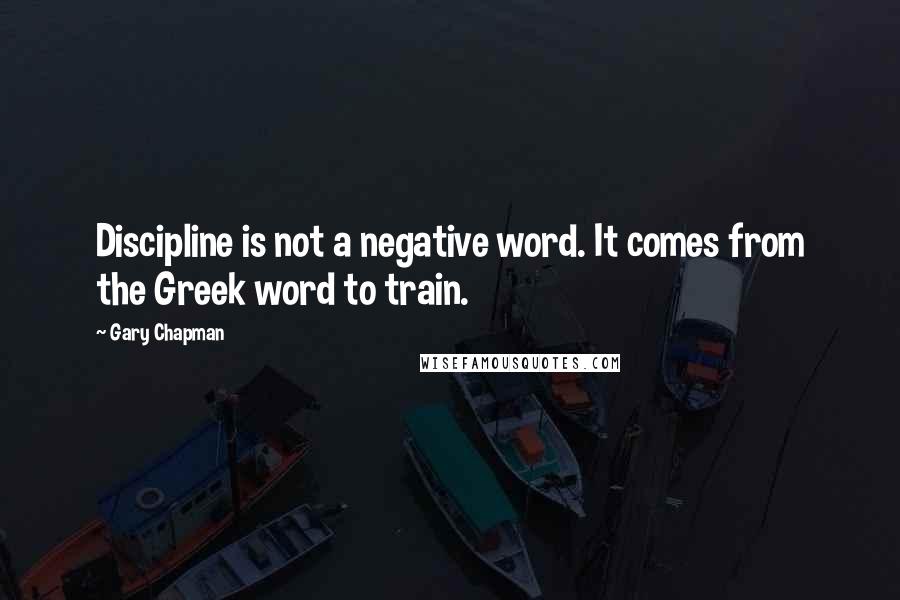 Gary Chapman Quotes: Discipline is not a negative word. It comes from the Greek word to train.