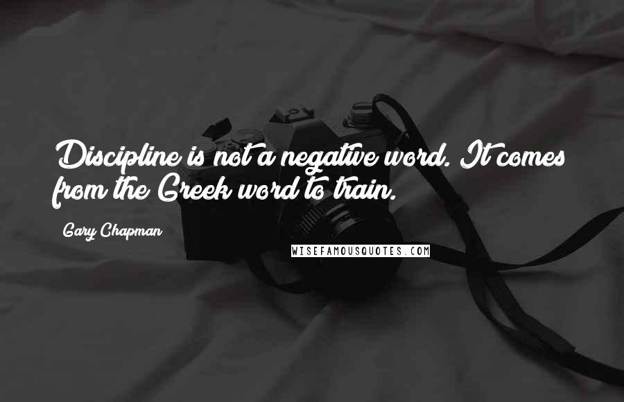 Gary Chapman Quotes: Discipline is not a negative word. It comes from the Greek word to train.