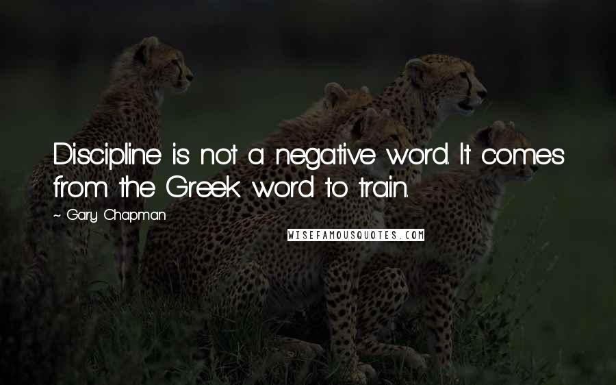 Gary Chapman Quotes: Discipline is not a negative word. It comes from the Greek word to train.