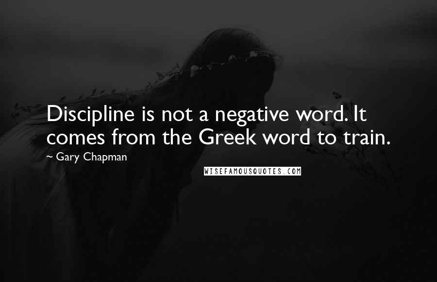 Gary Chapman Quotes: Discipline is not a negative word. It comes from the Greek word to train.