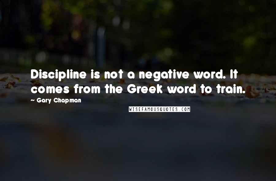 Gary Chapman Quotes: Discipline is not a negative word. It comes from the Greek word to train.