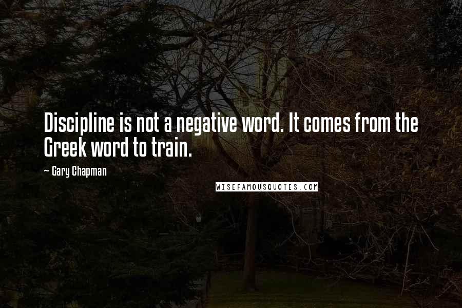 Gary Chapman Quotes: Discipline is not a negative word. It comes from the Greek word to train.