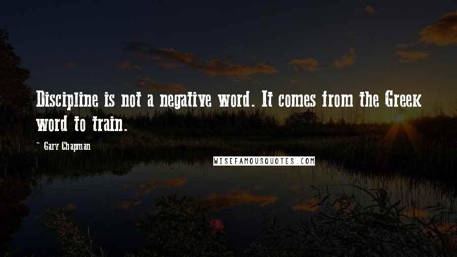 Gary Chapman Quotes: Discipline is not a negative word. It comes from the Greek word to train.