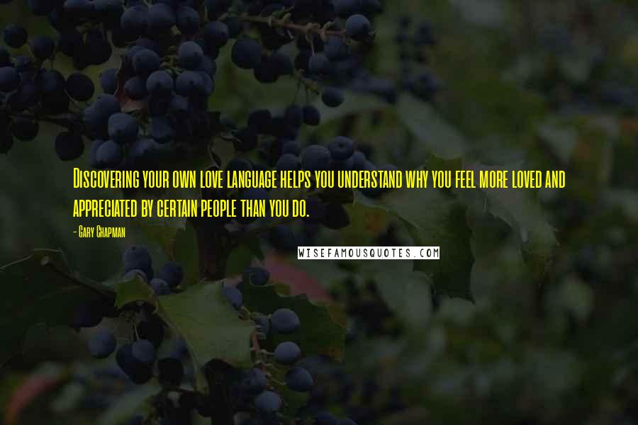 Gary Chapman Quotes: Discovering your own love language helps you understand why you feel more loved and appreciated by certain people than you do.