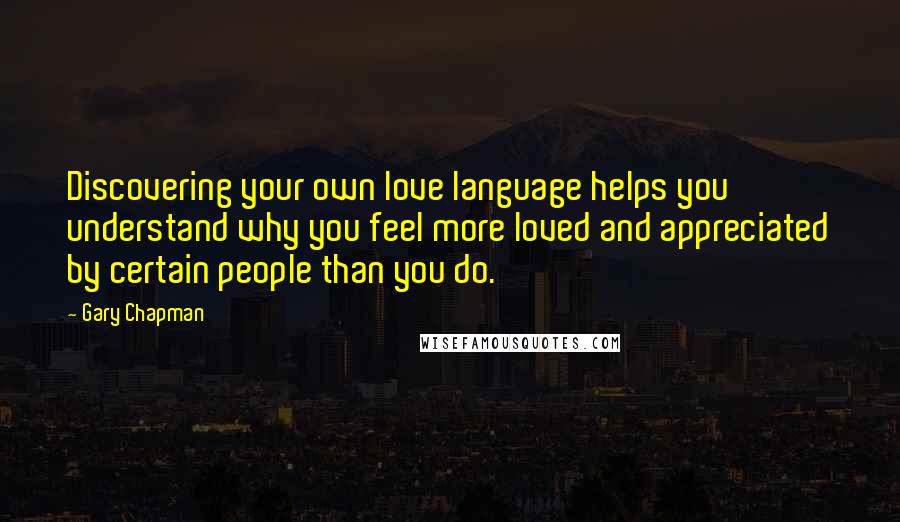 Gary Chapman Quotes: Discovering your own love language helps you understand why you feel more loved and appreciated by certain people than you do.