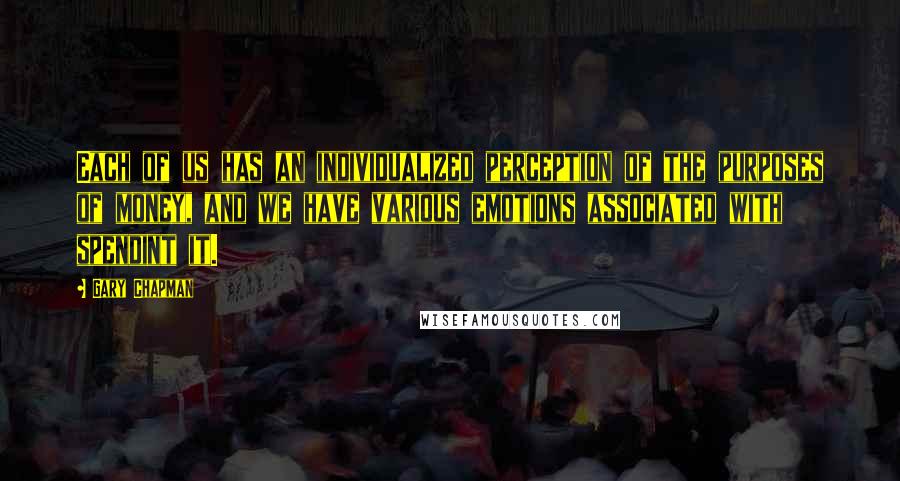 Gary Chapman Quotes: Each of us has an individualized perception of the purposes of money, and we have various emotions associated with spendint it.