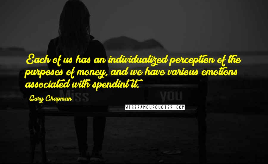 Gary Chapman Quotes: Each of us has an individualized perception of the purposes of money, and we have various emotions associated with spendint it.