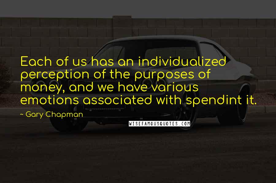 Gary Chapman Quotes: Each of us has an individualized perception of the purposes of money, and we have various emotions associated with spendint it.