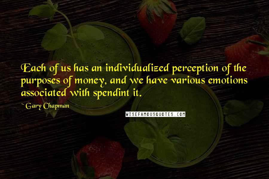 Gary Chapman Quotes: Each of us has an individualized perception of the purposes of money, and we have various emotions associated with spendint it.