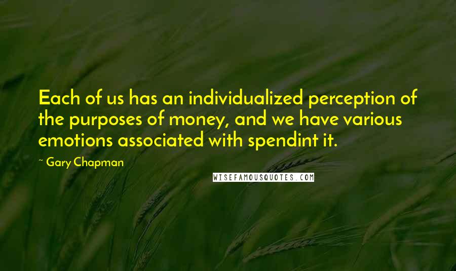 Gary Chapman Quotes: Each of us has an individualized perception of the purposes of money, and we have various emotions associated with spendint it.