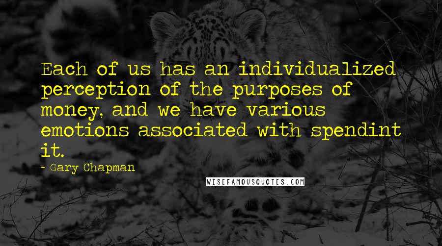 Gary Chapman Quotes: Each of us has an individualized perception of the purposes of money, and we have various emotions associated with spendint it.