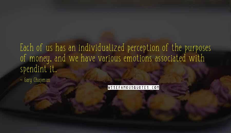 Gary Chapman Quotes: Each of us has an individualized perception of the purposes of money, and we have various emotions associated with spendint it.