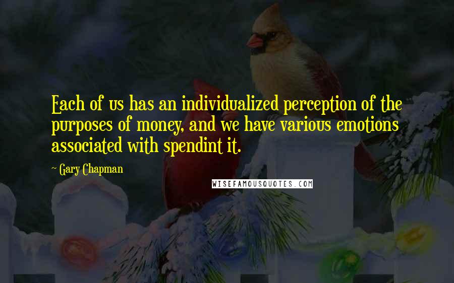 Gary Chapman Quotes: Each of us has an individualized perception of the purposes of money, and we have various emotions associated with spendint it.
