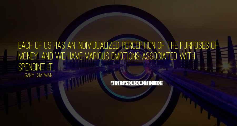 Gary Chapman Quotes: Each of us has an individualized perception of the purposes of money, and we have various emotions associated with spendint it.