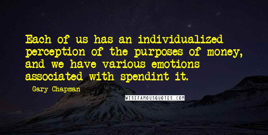 Gary Chapman Quotes: Each of us has an individualized perception of the purposes of money, and we have various emotions associated with spendint it.