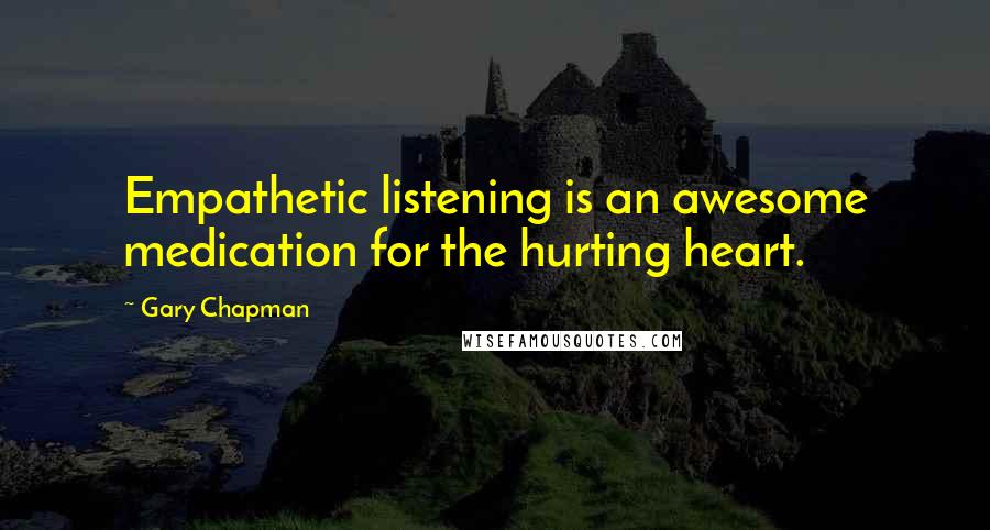 Gary Chapman Quotes: Empathetic listening is an awesome medication for the hurting heart.