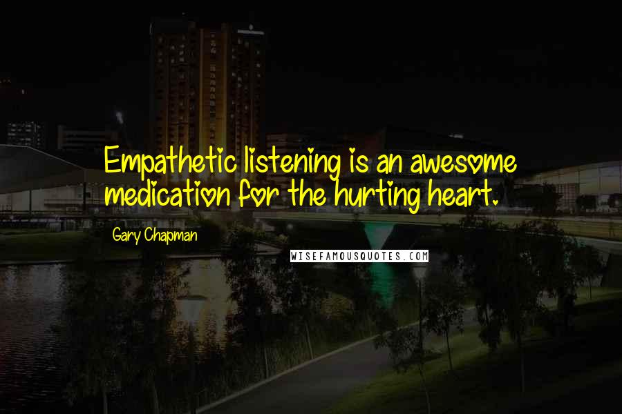 Gary Chapman Quotes: Empathetic listening is an awesome medication for the hurting heart.