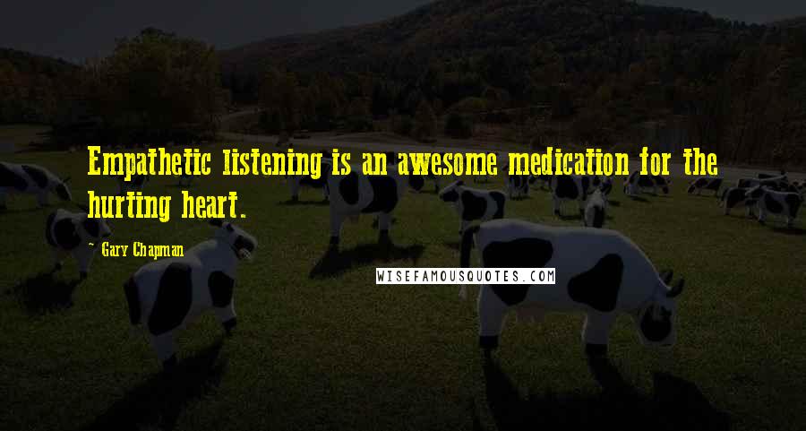 Gary Chapman Quotes: Empathetic listening is an awesome medication for the hurting heart.
