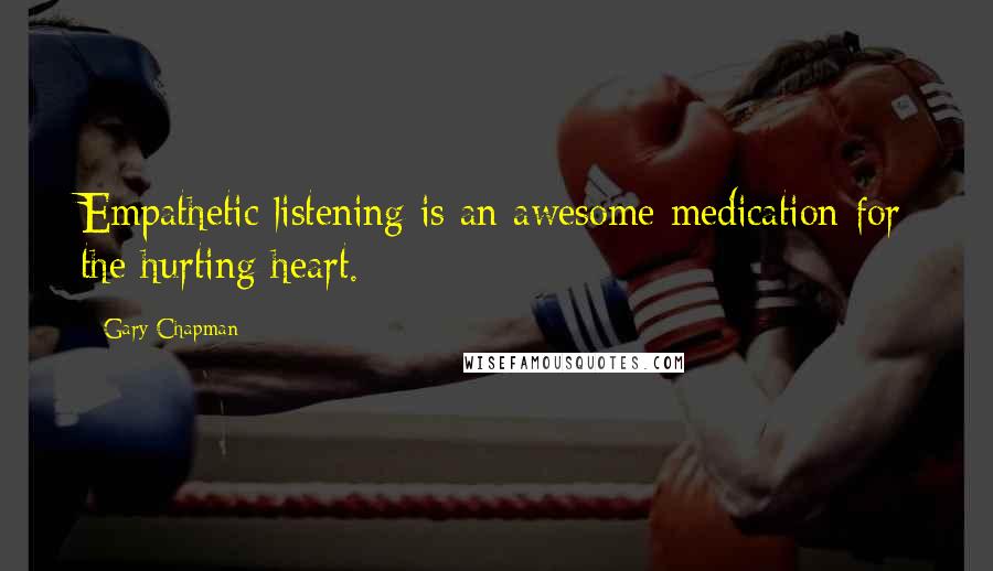 Gary Chapman Quotes: Empathetic listening is an awesome medication for the hurting heart.