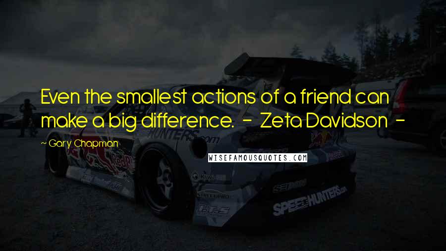 Gary Chapman Quotes: Even the smallest actions of a friend can make a big difference. - Zeta Davidson -