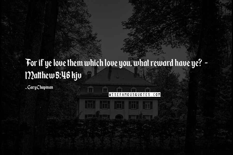 Gary Chapman Quotes: For if ye love them which love you, what reward have ye?  - Matthew 5:46 kjv