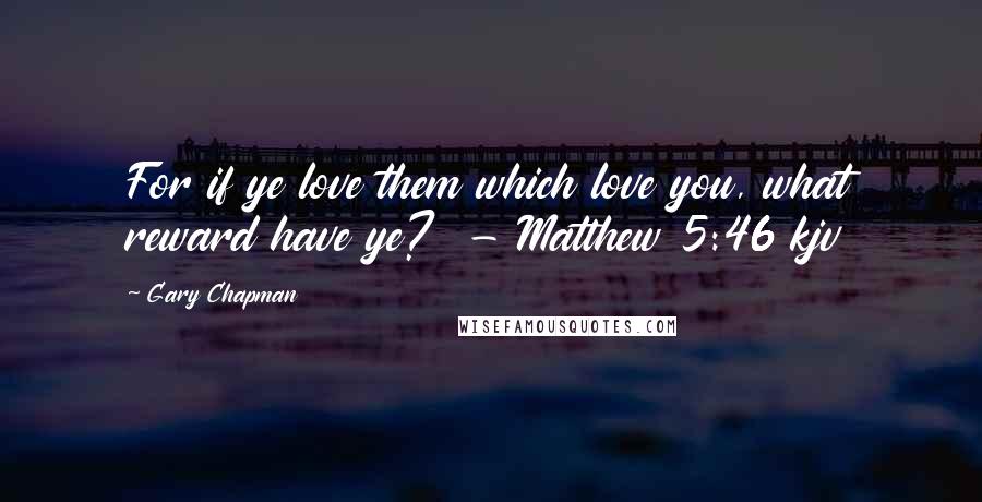 Gary Chapman Quotes: For if ye love them which love you, what reward have ye? - Matthew 5:46 kjv