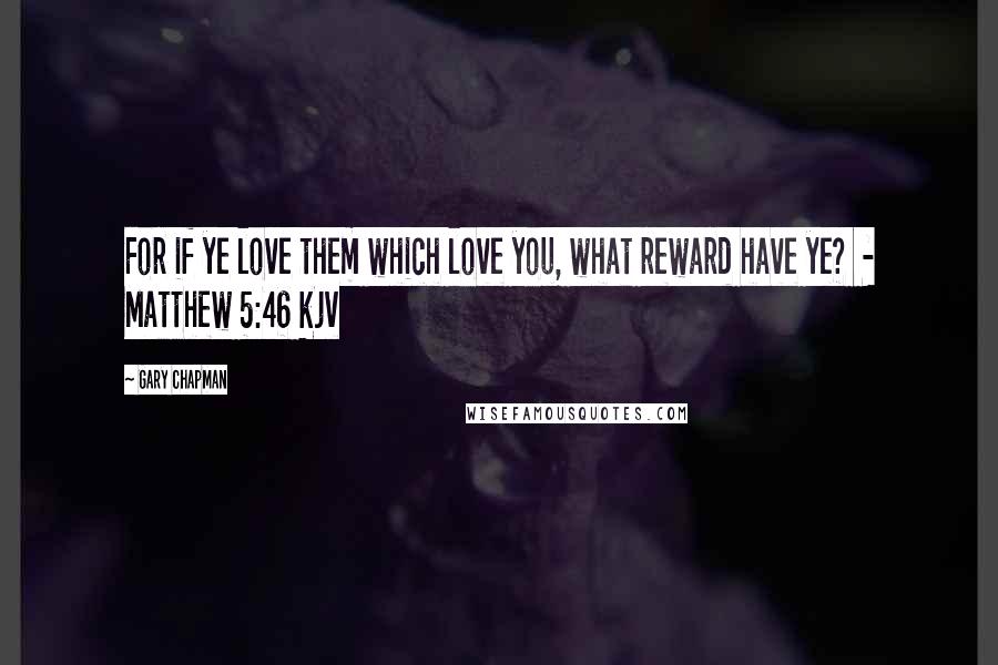 Gary Chapman Quotes: For if ye love them which love you, what reward have ye? - Matthew 5:46 kjv