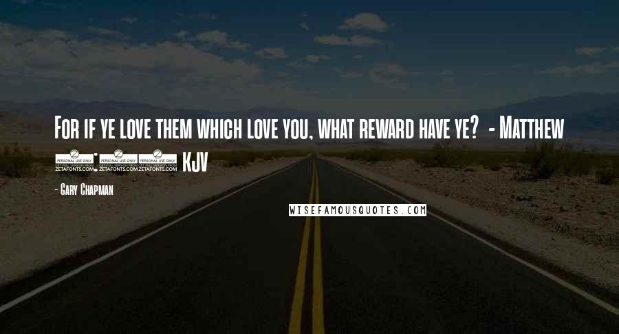 Gary Chapman Quotes: For if ye love them which love you, what reward have ye? - Matthew 5:46 kjv