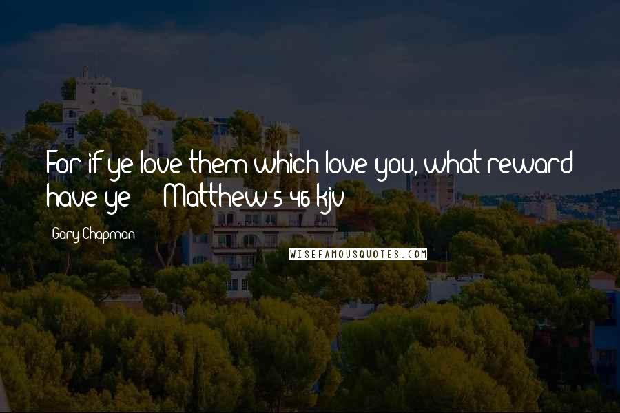 Gary Chapman Quotes: For if ye love them which love you, what reward have ye?  - Matthew 5:46 kjv