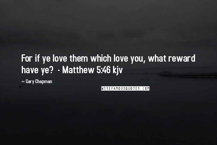 Gary Chapman Quotes: For if ye love them which love you, what reward have ye? - Matthew 5:46 kjv