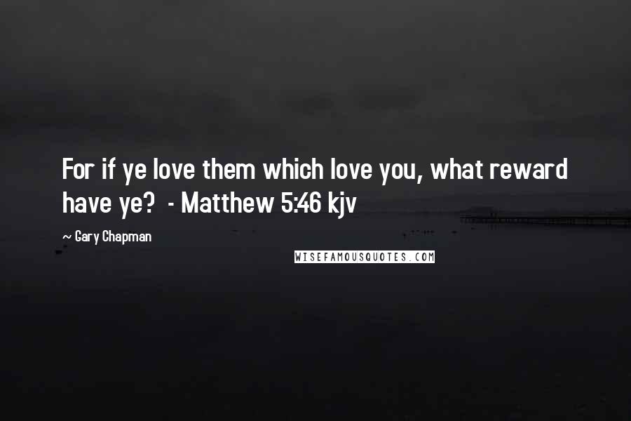 Gary Chapman Quotes: For if ye love them which love you, what reward have ye?  - Matthew 5:46 kjv