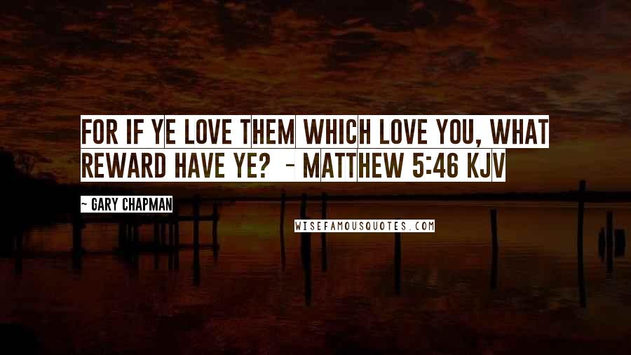 Gary Chapman Quotes: For if ye love them which love you, what reward have ye?  - Matthew 5:46 kjv