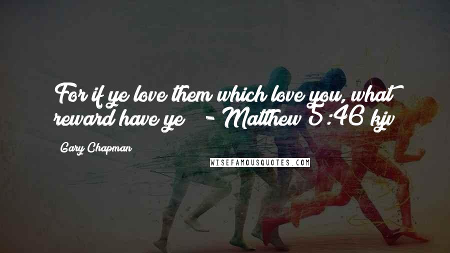 Gary Chapman Quotes: For if ye love them which love you, what reward have ye? - Matthew 5:46 kjv