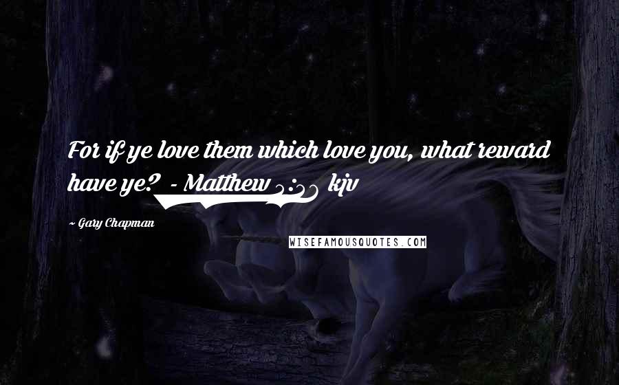 Gary Chapman Quotes: For if ye love them which love you, what reward have ye? - Matthew 5:46 kjv