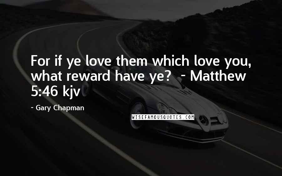 Gary Chapman Quotes: For if ye love them which love you, what reward have ye? - Matthew 5:46 kjv
