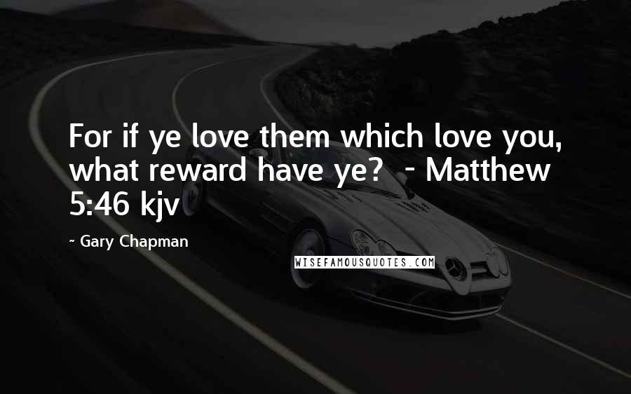 Gary Chapman Quotes: For if ye love them which love you, what reward have ye?  - Matthew 5:46 kjv