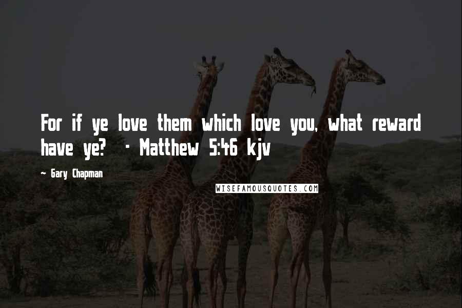 Gary Chapman Quotes: For if ye love them which love you, what reward have ye?  - Matthew 5:46 kjv