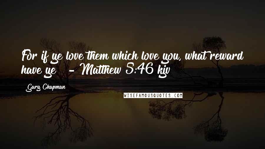 Gary Chapman Quotes: For if ye love them which love you, what reward have ye?  - Matthew 5:46 kjv