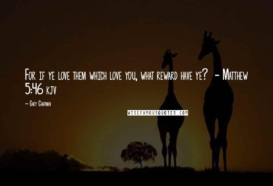 Gary Chapman Quotes: For if ye love them which love you, what reward have ye? - Matthew 5:46 kjv