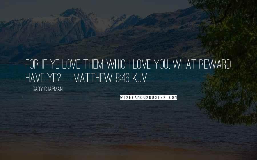 Gary Chapman Quotes: For if ye love them which love you, what reward have ye?  - Matthew 5:46 kjv