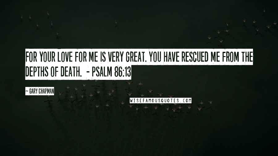 Gary Chapman Quotes: For your love for me is very great. You have rescued me from the depths of death.  - Psalm 86:13