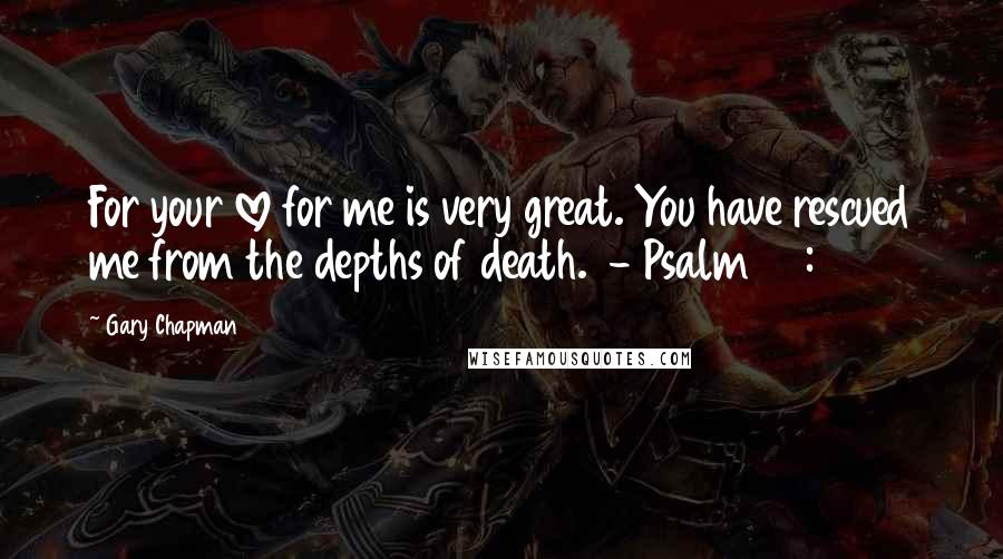 Gary Chapman Quotes: For your love for me is very great. You have rescued me from the depths of death.  - Psalm 86:13